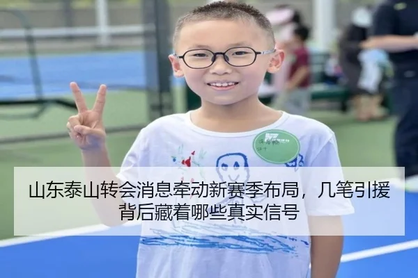 山东泰山转会消息牵动新赛季布局，几笔引援背后藏着哪些真实信号
